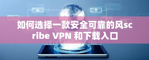 如何选择一款安全可靠的风scribe VPN 和下载入口 如何选择一款安全可靠的风scribe VPN 和下载入口