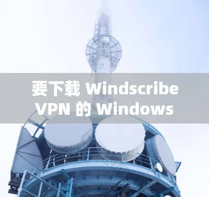 要下载 Windscribe VPN 的 Windows 版本，可以按照以下步骤操作