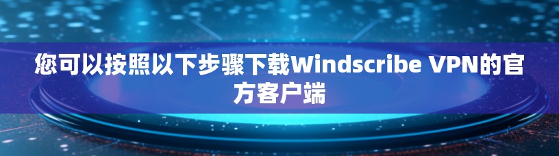 您可以按照以下步骤下载Windscribe VPN的官方客户端 您可以按照以下步骤下载Windscribe VPN的官方客户端