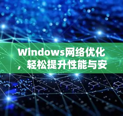 Windows网络优化，轻松提升性能与安全