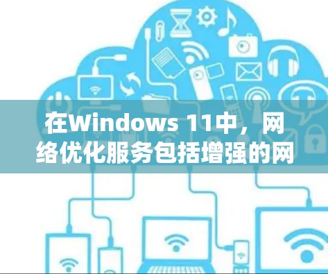 在Windows 11中，网络优化服务包括增强的网络安全、网络工具、数据过滤和日志管理。以下是对这些功能的系统性学习和总结