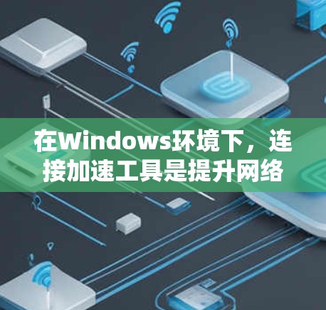 在Windows环境下，连接加速工具是提升网络连接效率的重要工具，主要包括以下几种