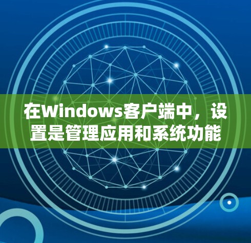 在Windows客户端中，设置是管理应用和系统功能的重要工具。以下是逐步解释各个设置项的功能和操作步骤