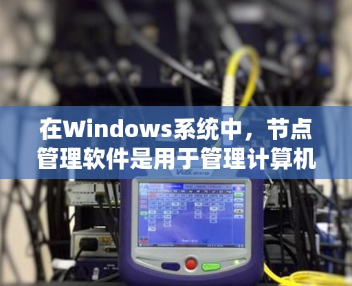 在Windows系统中，节点管理软件是用于管理计算机节点的工具，包括服务器、端机和路由器等。以下是一些常用的节点管理软件及其使用方法