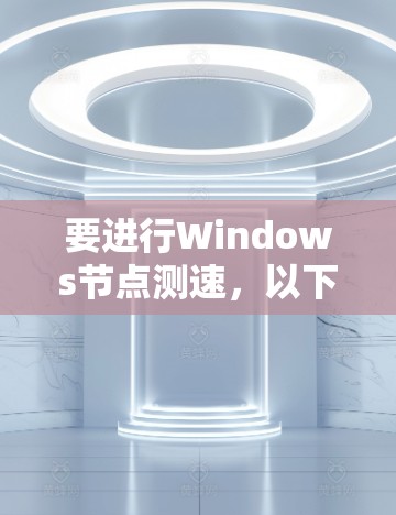 要进行Windows节点测速，以下是一步步的操作指南