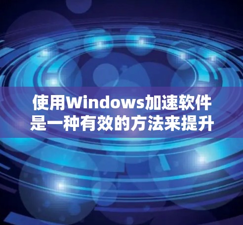 使用Windows加速软件是一种有效的方法来提升电脑的性能和减少等待时间。以下是一步步的指南，帮助您有效地使用Windows加速软件
