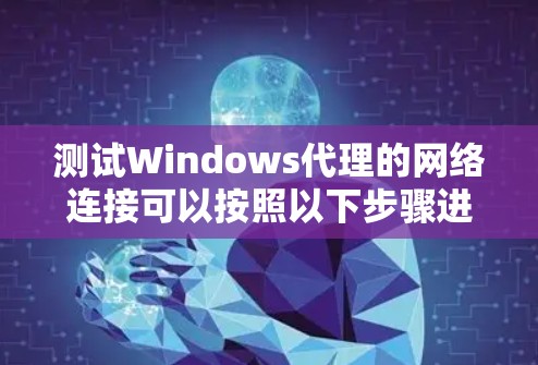测试Windows代理的网络连接可以按照以下步骤进行