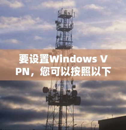 要设置Windows VPN，您可以按照以下步骤操作