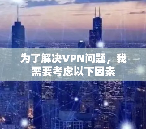 为了解决VPN问题，我需要考虑以下因素