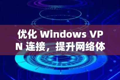 优化 Windows VPN 连接，提升网络体验的高效方法