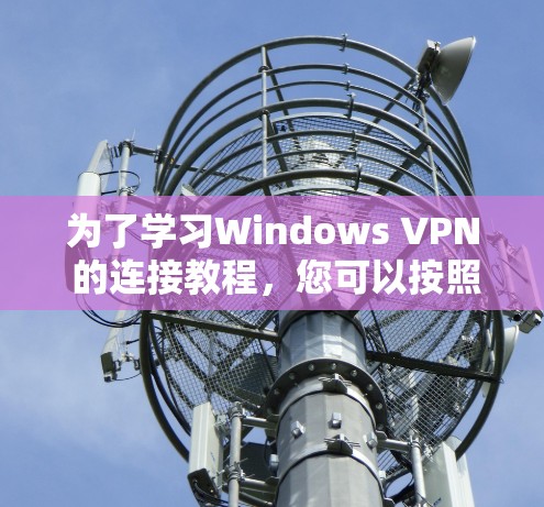 为了学习Windows VPN 的连接教程,您可以按照以下步骤操作 为了学习Windows VPN 的连接教程,您可以按照以下步骤操作