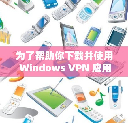 为了帮助你下载并使用 Windows VPN 应用程序，以下是一步步的指南