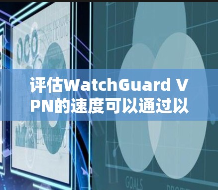 评估WatchGuard VPN的速度可以通过以下步骤进行