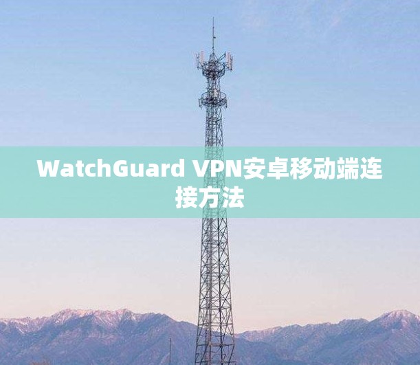 WatchGuard VPN安卓移动端连接方法