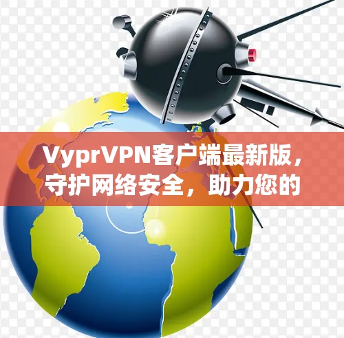 VyprVPN客户端最新版,守护网络安全,助力您的隐私与隐私 VyprVPN客户端最新版,守护网络安全,助力您的隐私与隐私
