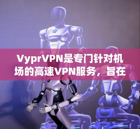 VyprVPN是专门针对机场的高速VPN服务，旨在为用户提供快速、安全的网络连接体验。以下是对VyprVPN在机场场景中的推荐和使用建议
