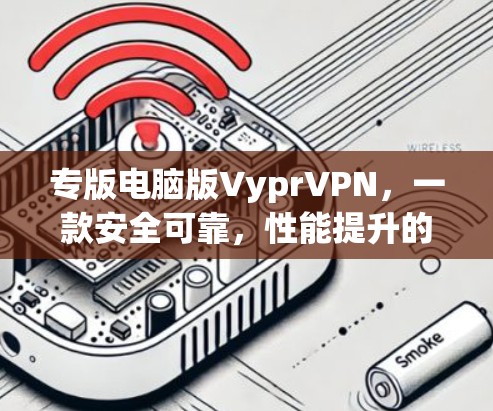 专版电脑版VyprVPN，一款安全可靠，性能提升的电脑版本