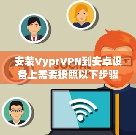 安装VyprVPN到安卓设备上需要按照以下步骤进行