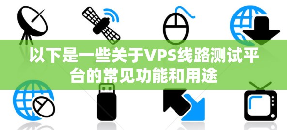 以下是一些关于VPS线路测试平台的常见功能和用途