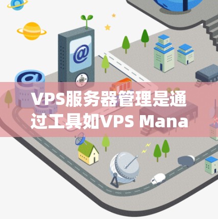 VPS服务器管理是通过工具如VPS Manager来管理虚拟服务器的流程。以下是对VPS服务器管理的详细指南