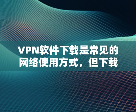 VPN软件下载是常见的网络使用方式，但下载过程中需要谨慎，确保能够安全地获取软件，避免被非法下载或恶意软件感染。以下是一些推荐的VPN软件和工具，供您参考