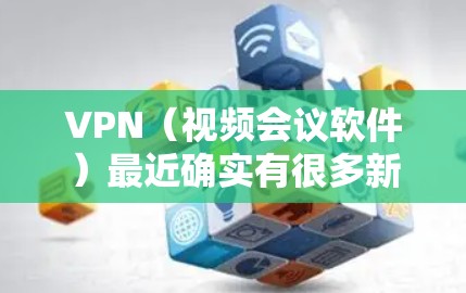 VPN（视频会议软件）最近确实有很多新版本的发布，以应对日益增长的用户需求和技术发展。以下是几个最新版本的VPN软件推荐