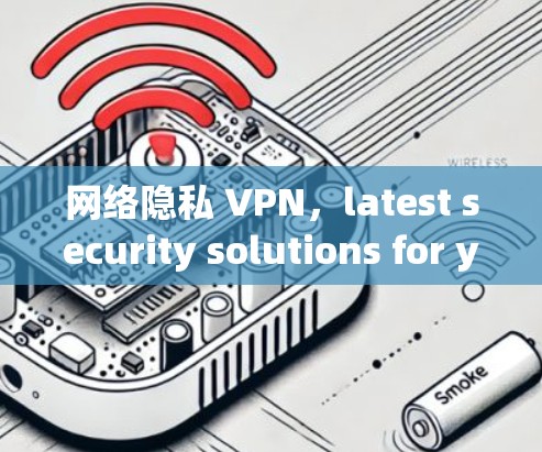 网络隐私 VPN，latest security solutions for your data protection