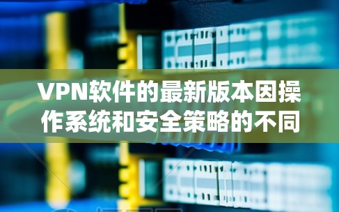VPN软件的最新版本因操作系统和安全策略的不同而有所变化，但以下是一些常见的VPN软件及其最新版本的信息