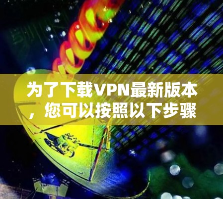 为了下载VPN最新版本，您可以按照以下步骤进行