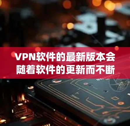 VPN软件的最新版本会随着软件的更新而不断改进，以增强安全性、用户体验和功能。以下是几款 popular VPN 软件的最新版本信息