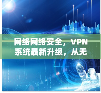 网络网络安全,VPN系统最新升级,从无到有 网络网络安全,VPN系统最新升级,从无到有