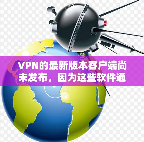VPN的最新版本客户端尚未发布，因为这些软件通常会在官方网站上发布最新的版本。以下是您可能需要了解的部分信息
