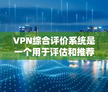 VPN综合评价系统是一个用于评估和推荐VPN服务的平台，旨在帮助用户选择最适合自己的VPN服务。以下是对该系统的一些总结和评价