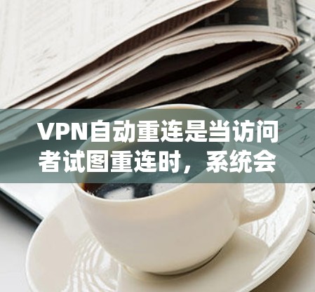 VPN自动重连是当访问者试图重连时，系统会自动跳转到另一个服务器登录的情况。这种情况通常发生在服务器被截断、封禁或服务器自动生成重连密码的情况下。以下是解决自动重连问题的步骤