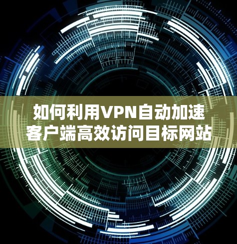 如何利用VPN自动加速客户端高效访问目标网站
