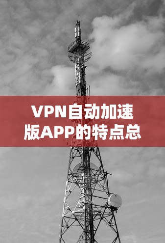VPN自动加速版APP的特点总结 VPN自动加速版APP的特点总结