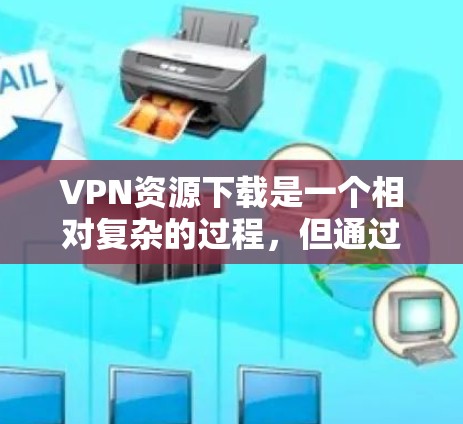 VPN资源下载是一个相对复杂的过程，但通过以下步骤可以有效地进行