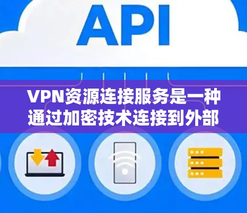 VPN资源连接服务是一种通过加密技术连接到外部服务器以加密传输资源的工具。以下是其关键点的总结
