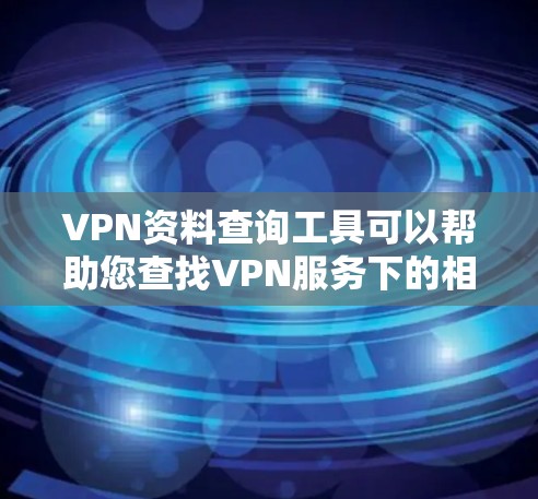 VPN资料查询工具可以帮助您查找VPN服务下的相关资料，但需要注意以下几点