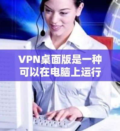 VPN桌面版是一种可以在电脑上运行的VPN服务，提供多种功能和配置选项，满足不同用户的需求。以下是一些详细的步骤和建议，帮助您选择适合自己的VPN桌面版