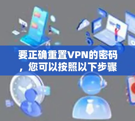 要正确重置VPN的密码,您可以按照以下步骤操作 要正确重置VPN的密码,您可以按照以下步骤操作