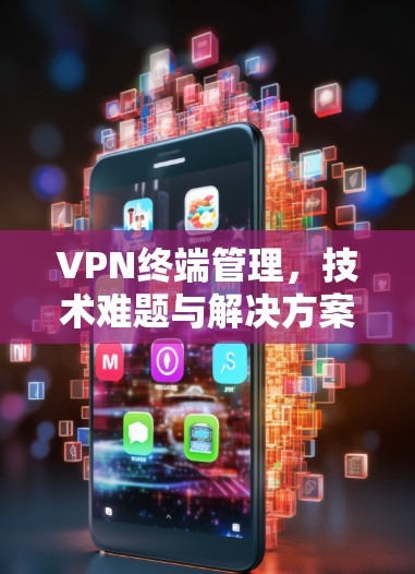 VPN终端管理,技术难题与解决方案 VPN终端管理,技术难题与解决方案