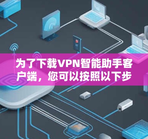 为了下载VPN智能助手客户端,您可以按照以下步骤进行 为了下载VPN智能助手客户端,您可以按照以下步骤进行