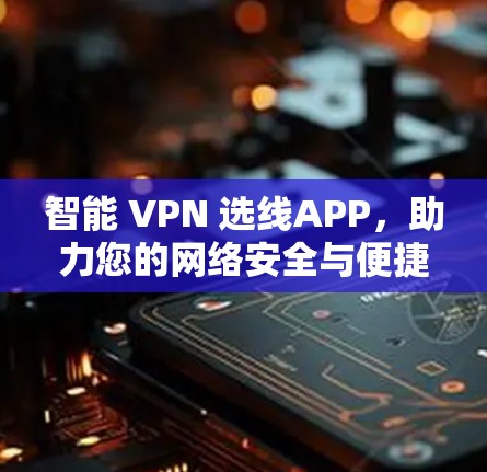 智能 VPN 选线APP,助力您的网络安全与便捷选择 智能 VPN 选线APP,助力您的网络安全与便捷选择