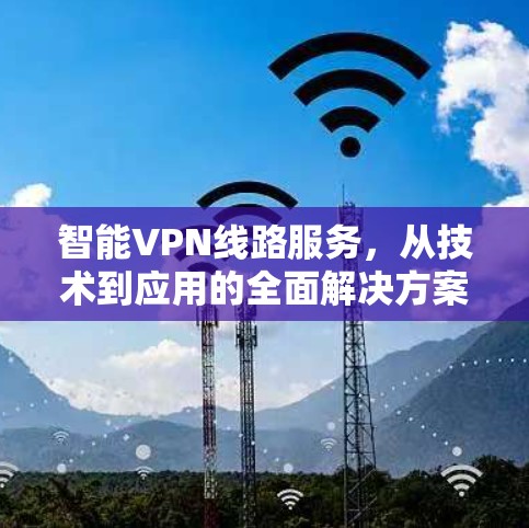 智能VPN线路服务，从技术到应用的全面解决方案