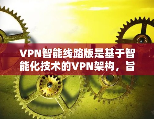 VPN智能线路版是基于智能化技术的VPN架构，旨在增强安全性、个性化服务和灵活性。以下是对这些智能线路版本的详细总结