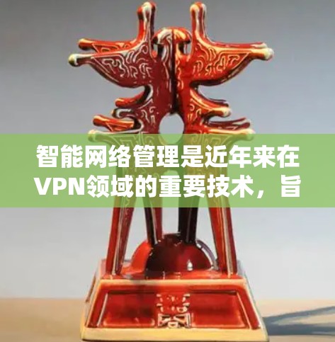 智能网络管理是近年来在VPN领域的重要技术，旨在通过自动化和智能化手段监控、过滤和安全网络环境。以下是对智能网络管理的详细分析和总结