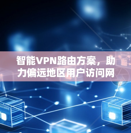 智能VPN路由方案,助力偏远地区用户访问网络 智能VPN路由方案,助力偏远地区用户访问网络