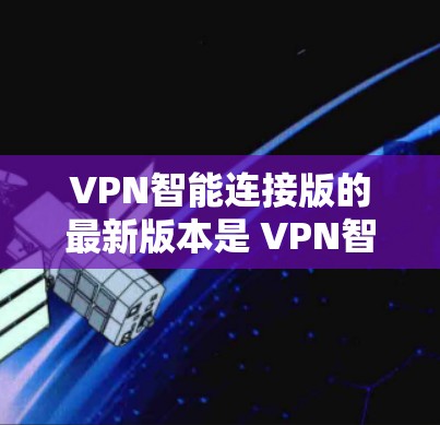VPN智能连接版的最新版本是 VPN智能连接版 1.该版本结合了最新的技术进展和优化，提供了更安全、更高效的VPN连接体验。以下是该版本的主要更新点和特点