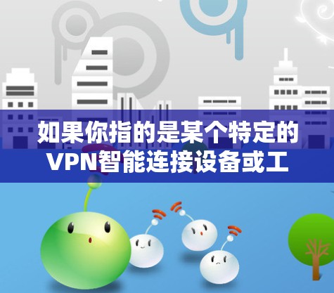 如果你指的是某个特定的VPN智能连接设备或工具,比如 VPN 服务器、VPN客户端、浏览器插件等,可能需要更多的上下文信息来提供更准确的解释和帮助 如果你指的是某个特定的VPN智能连接设备或工具,比如 VPN 服务器、VPN客户端、浏览器插件等,可能需要更多的上下文信息来提供更准确的解释和帮助